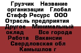 Грузчик › Название организации ­ Глобал Стафф Ресурс, ООО › Отрасль предприятия ­ Другое › Минимальный оклад ­ 1 - Все города Работа » Вакансии   . Свердловская обл.,Камышлов г.